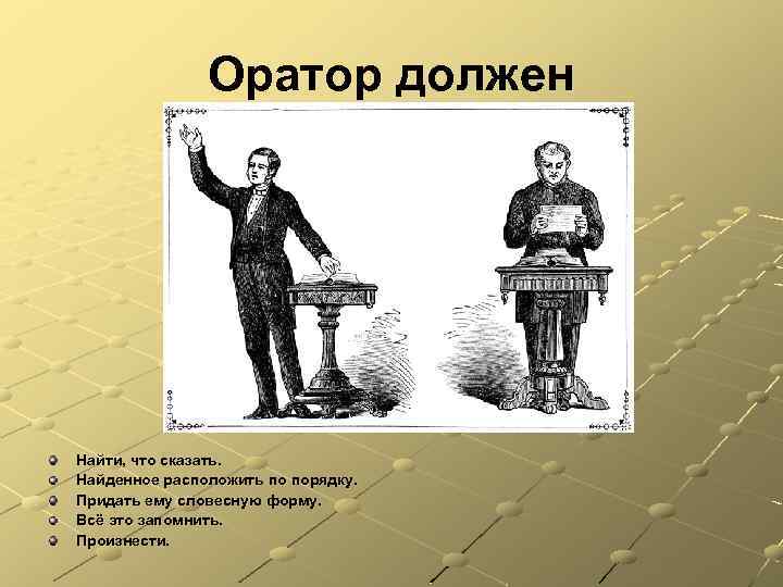 Оратор должен Найти, что сказать. Найденное расположить по порядку. Придать ему словесную форму. Всё