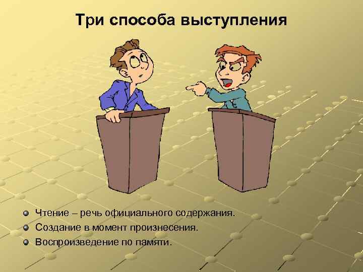 Три способа выступления Чтение – речь официального содержания. Создание в момент произнесения. Воспроизведение по