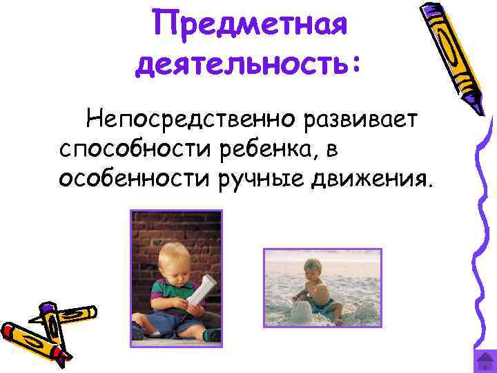 Предметная деятельность: Непосредственно развивает способности ребенка, в особенности ручные движения. 