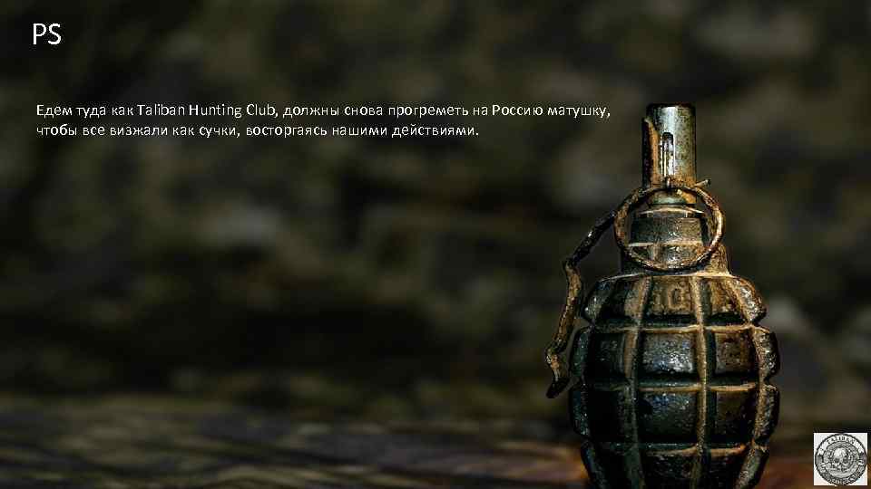 PS Едем туда как Taliban Hunting Club, должны снова прогреметь на Россию матушку, чтобы