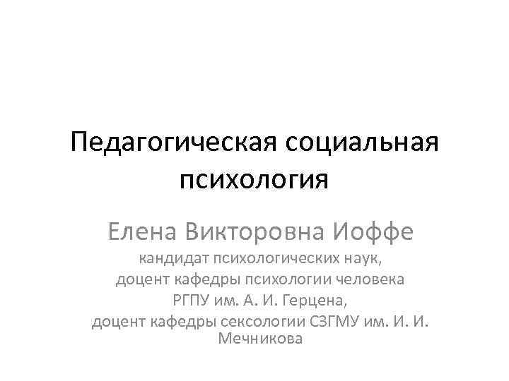 Педагогическая социальная психология Елена Викторовна Иоффе кандидат психологических наук, доцент кафедры психологии человека РГПУ