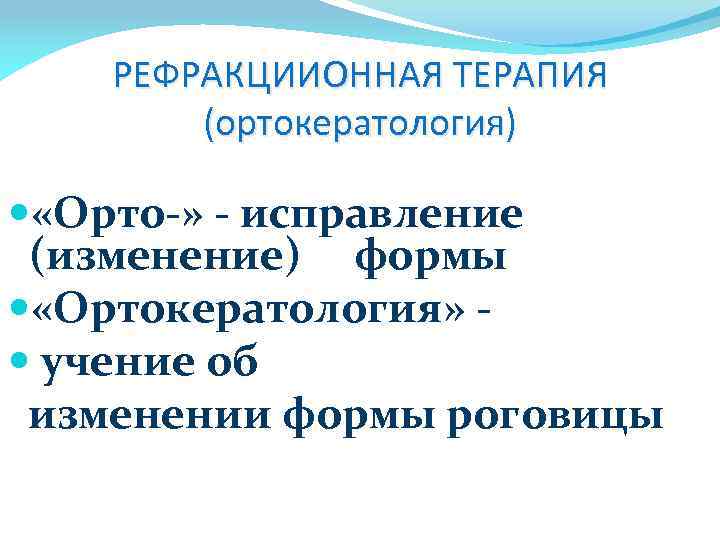 РЕФРАКЦИИОННАЯ ТЕРАПИЯ (ортокератология) «Орто-» - исправление (изменение) формы «Ортокератология» учение об изменении формы роговицы
