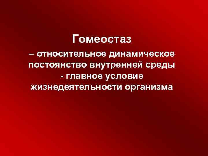 Гомеостаз – относительное динамическое постоянство внутренней среды - главное условие жизнедеятельности организма 