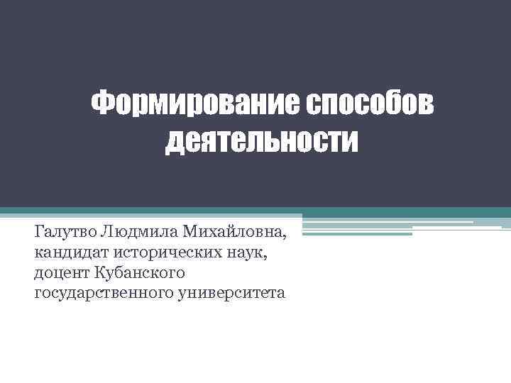 Формирование способов деятельности Галутво Людмила Михайловна, кандидат исторических наук, доцент Кубанского государственного университета 