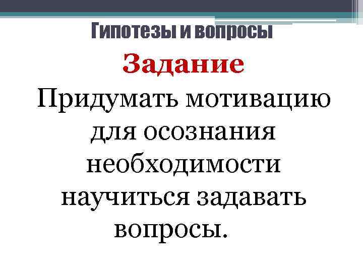 Гипотезы и вопросы Задание Придумать мотивацию для осознания необходимости научиться задавать вопросы. 
