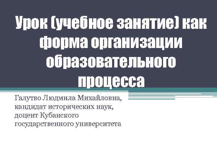Урок (учебное занятие) как форма организации образовательного процесса Галутво Людмила Михайловна, кандидат исторических наук,