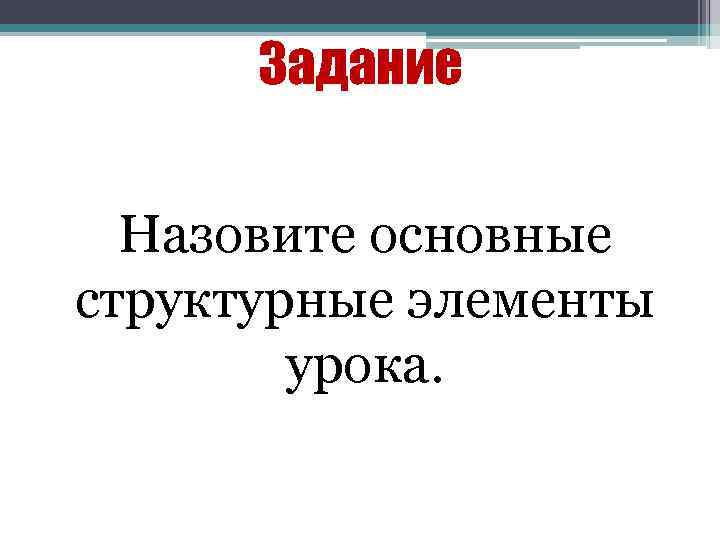 Задание Назовите основные структурные элементы урока. 