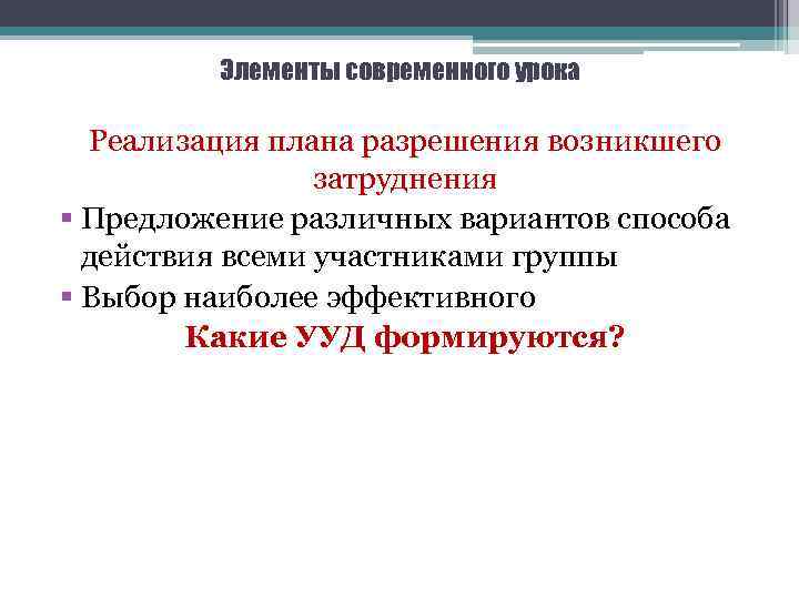 Элементы современного урока Реализация плана разрешения возникшего затруднения § Предложение различных вариантов способа действия