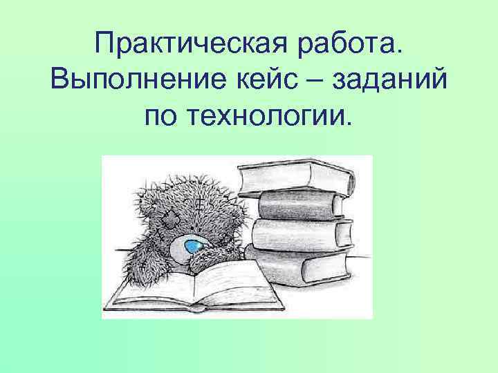 Практическая работа. Выполнение кейс – заданий по технологии. 