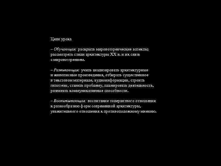 Цели урока – Обучающая: раскрыть мировоззренческие аспекты; рассмотреть стили архитектуры ХХ в. и их