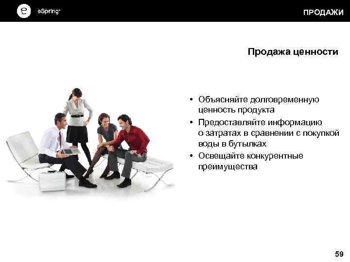 ПРОДАЖИ Продажа ценности • Объясняйте долговременную ценность продукта • Предоставляйте информацию о затратах в