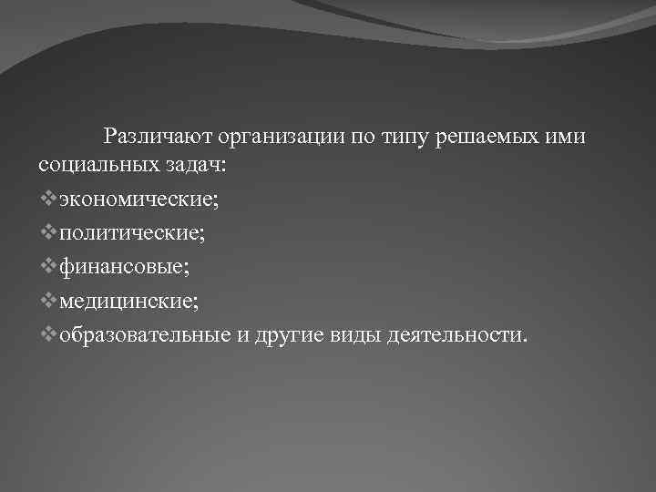 Различают организации по типу решаемых ими социальных задач: vэкономические; vполитические; vфинансовые; vмедицинские; vобразовательные и