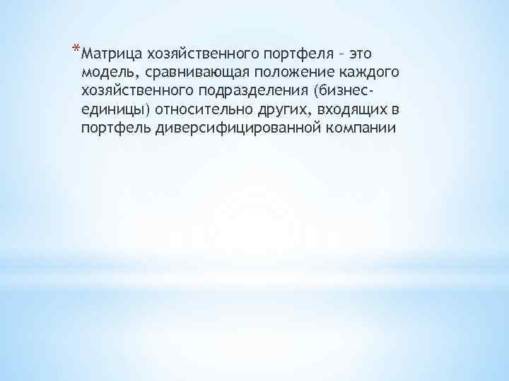 *Матрица хозяйственного портфеля – это модель, сравнивающая положение каждого хозяйственного подразделения (бизнесединицы) относительно других,
