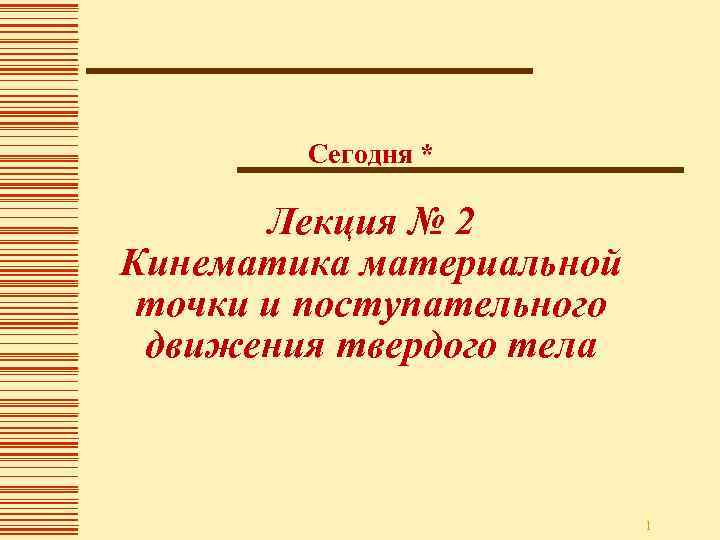 Сегодня * Лекция № 2 Кинематика материальной точки и поступательного движения твердого тела 1