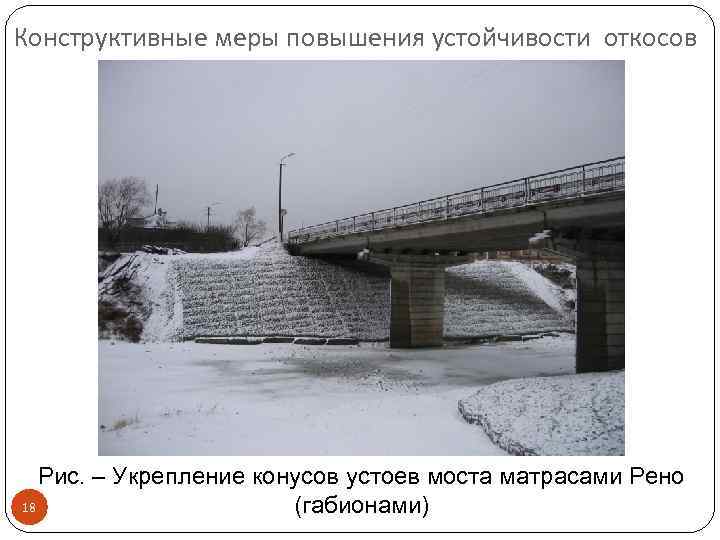 Конструктивные меры повышения устойчивости откосов Рис. – Укрепление конусов устоев моста матрасами Рено 18
