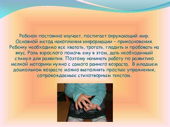 Ребенок постоянно изучает, постигает окружающий мир. Основной метод накопления информации – прикосновения. Ребенку необходимо