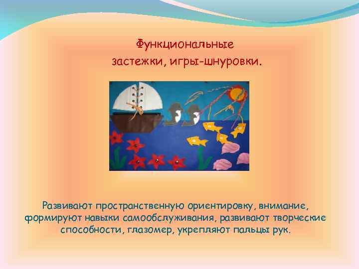 Функциональные застежки, игры-шнуровки. Развивают пространственную ориентировку, внимание, формируют навыки самообслуживания, развивают творческие способности, глазомер,