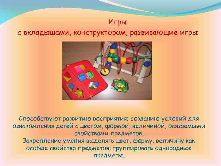 Игры с вкладышами, конструктором, развивающие игры Способствуют развитию восприятия; созданию условий для ознакомления детей