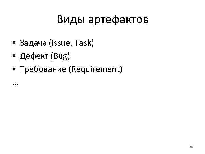 Виды артефактов • Задача (Issue, Task) • Дефект (Bug) • Требование (Requirement) … 36