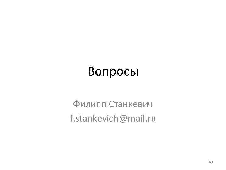 Вопросы Филипп Станкевич f. stankevich@mail. ru 40 