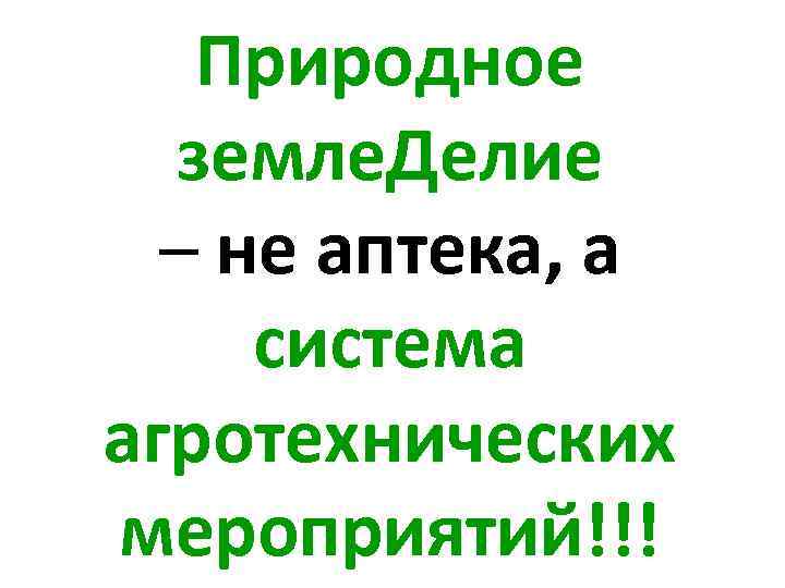 Природное земле. Делие – не аптека, а система агротехнических мероприятий!!! 