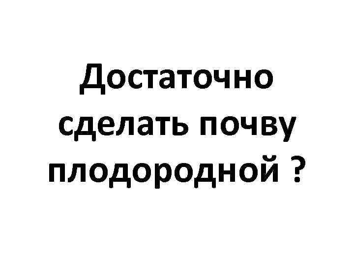 Достаточно сделать почву плодородной ? 