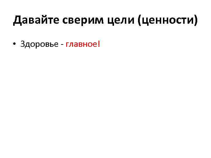 Давайте сверим цели (ценности) • Здоровье - главное! 