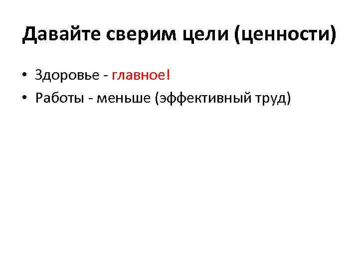 Давайте сверим цели (ценности) • Здоровье - главное! • Работы - меньше (эффективный труд)