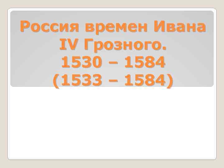Россия времен Ивана IV Грозного. 1530 – 1584 (1533 – 1584) 