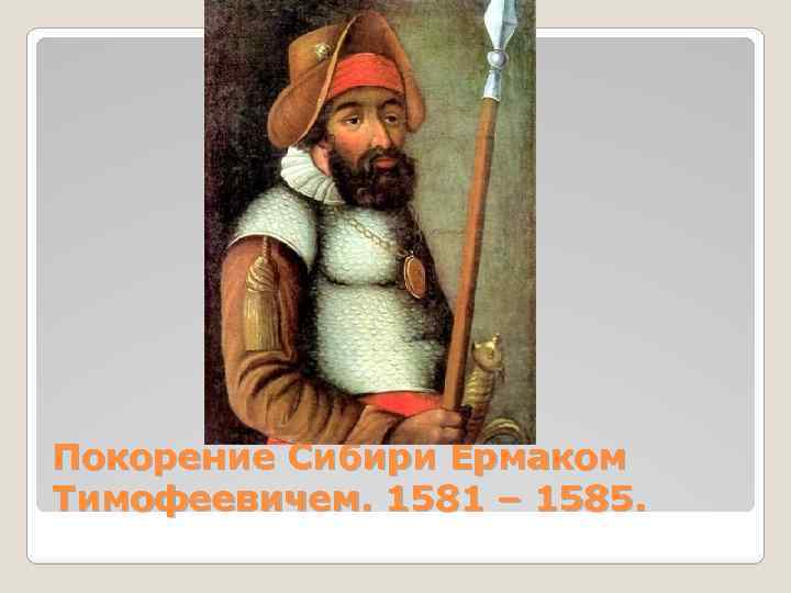 Покорение Сибири Ермаком Тимофеевичем. 1581 – 1585. 