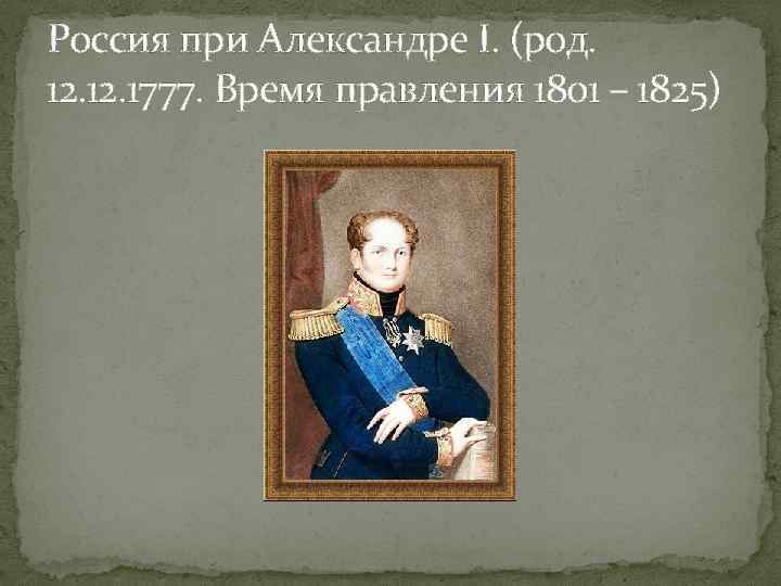 Россия при Александре I. (род. 12. 1777. Время правления 1801 – 1825) 