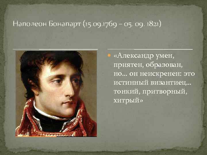 Наполеон Бонапарт (15. 09. 1769 – 05. 09. 1821) «Александр умен, приятен, образован, но…