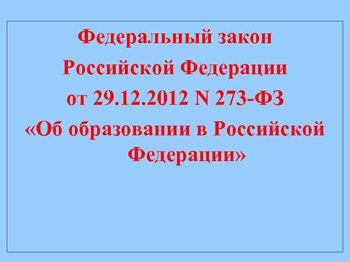 Федеральный закон Российской Федерации от 29. 12. 2012 N 273 -ФЗ «Об образовании в