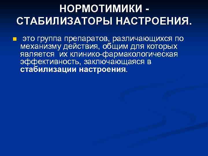 НОРМОТИМИКИ СТАБИЛИЗАТОРЫ НАСТРОЕНИЯ. n это группа препаратов, различающихся по механизму действия, общим для которых