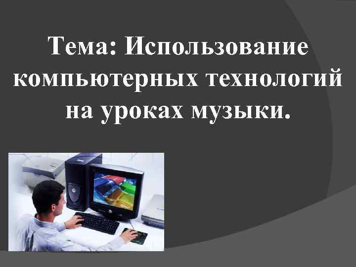 Тема: Использование компьютерных технологий на уроках музыки. 