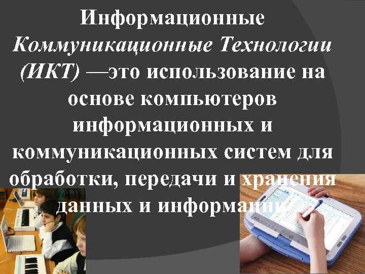 Информационные Коммуникационные Технологии (ИКТ) —это использование на основе компьютеров информационных и коммуникационных систем для