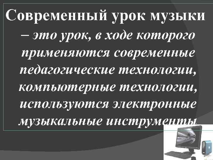 Современный урок музыки – это урок, в ходе которого применяются современные педагогические технологии, компьютерные