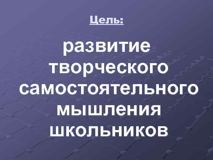 Цель: развитие творческого самостоятельного мышления школьников 