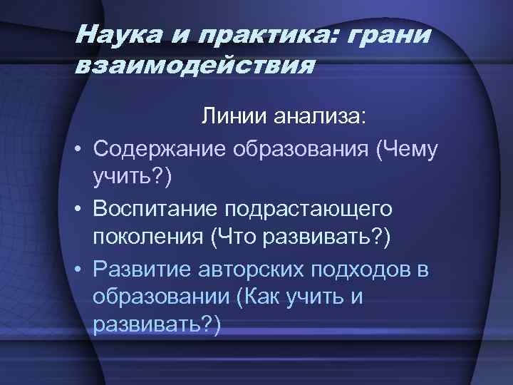 Наука и практика: грани взаимодействия Линии анализа: • Содержание образования (Чему учить? ) •