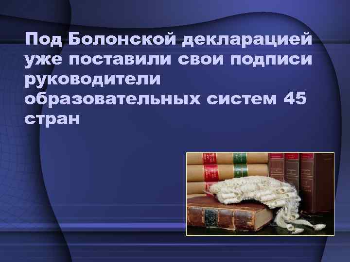 Под Болонской декларацией уже поставили свои подписи руководители образовательных систем 45 стран 