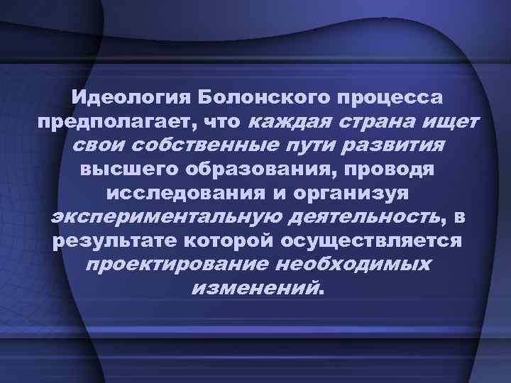 Идеология Болонского процесса предполагает, что каждая страна ищет свои собственные пути развития высшего образования,