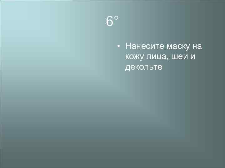 6° • Нанесите маску на кожу лица, шеи и декольте 