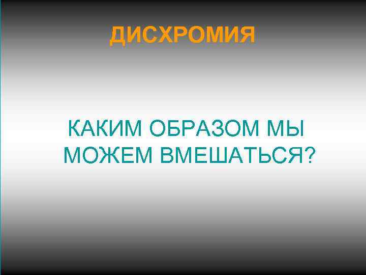 ДИСХРОМИЯ КАКИМ ОБРАЗОМ МЫ МОЖЕМ ВМЕШАТЬСЯ? 