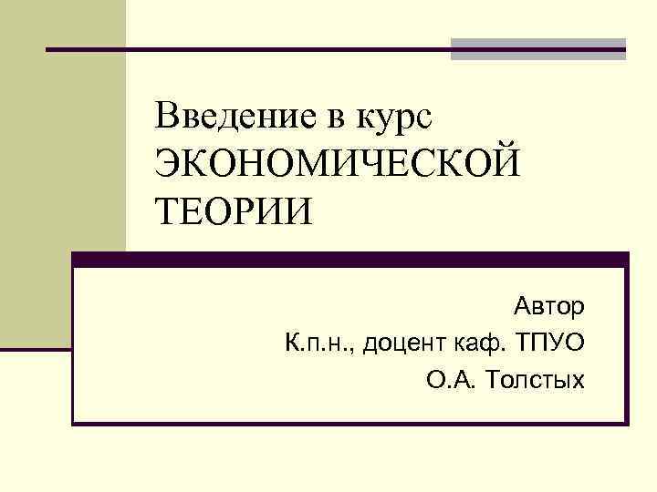 Введение в курс ЭКОНОМИЧЕСКОЙ ТЕОРИИ Автор К. п. н. , доцент каф. ТПУО О.