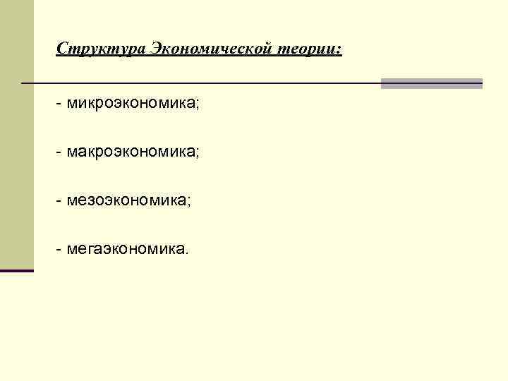 Структура Экономической теории: - микроэкономика; - макроэкономика; - мезоэкономика; - мегаэкономика. 