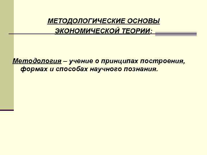МЕТОДОЛОГИЧЕСКИЕ ОСНОВЫ ЭКОНОМИЧЕСКОЙ ТЕОРИИ: Методология – учение о принципах построения, формах и способах научного