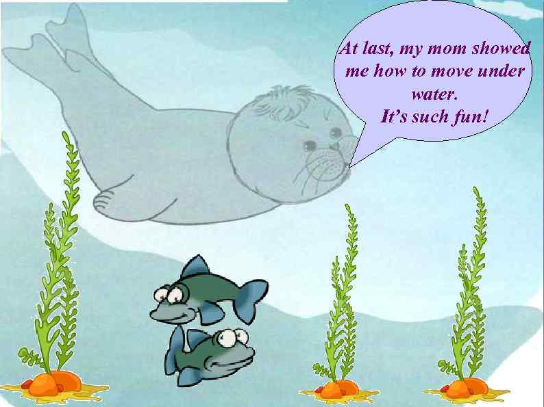 At last, my mom showed me how to move under water. It’s such fun!