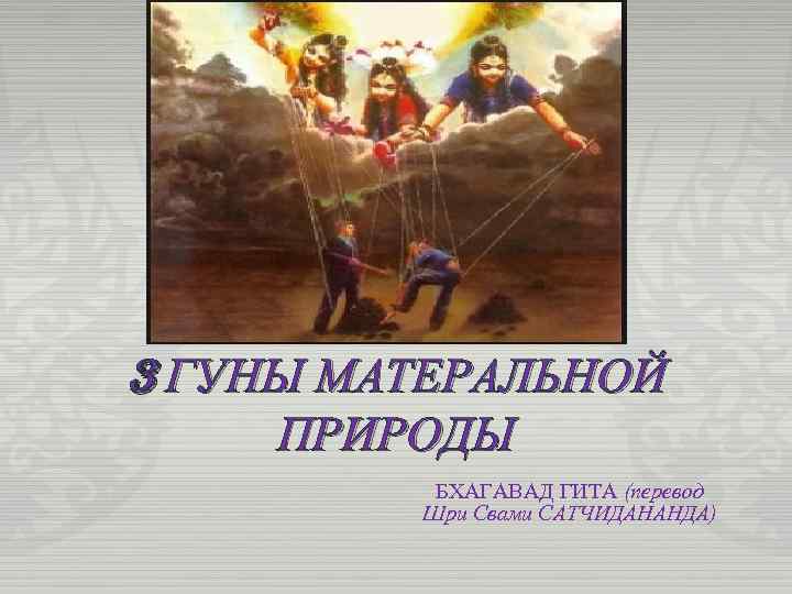 3 ГУНЫ МАТЕРАЛЬНОЙ ПРИРОДЫ БХАГАВАД ГИТА (перевод Шри Свами САТЧИДАНАНДА) 