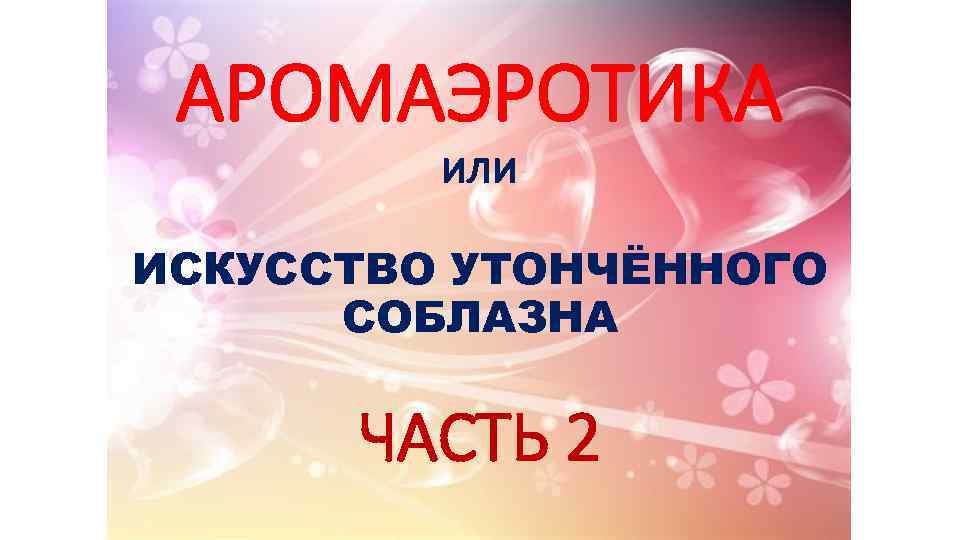 АРОМАЭРОТИКА или ИСКУССТВО УТОНЧЁННОГО СОБЛАЗНА ЧАСТЬ 2 