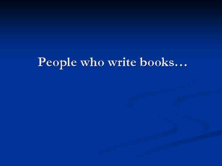 People who write books… 
